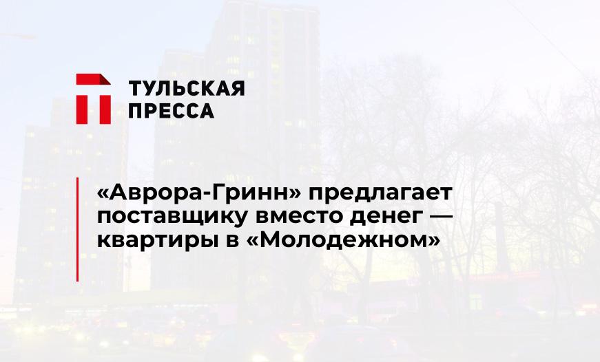 "Аврора-Гринн" предлагает поставщику вместо денег - квартиры в "Молодежном"