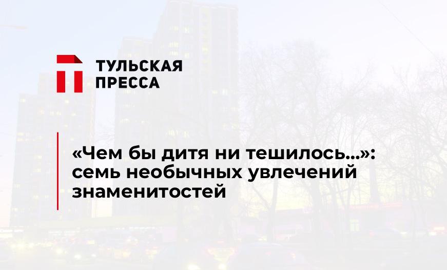"Чем бы дитя ни тешилось...": семь необычных увлечений знаменитостей