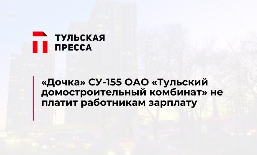"Дочка" СУ-155 ОАО «Тульский домостроительный комбинат» не платит работникам зарплату 