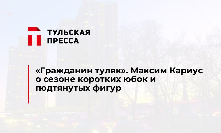 "Гражданин туляк". Максим Кариус о сезоне коротких юбок и подтянутых фигур