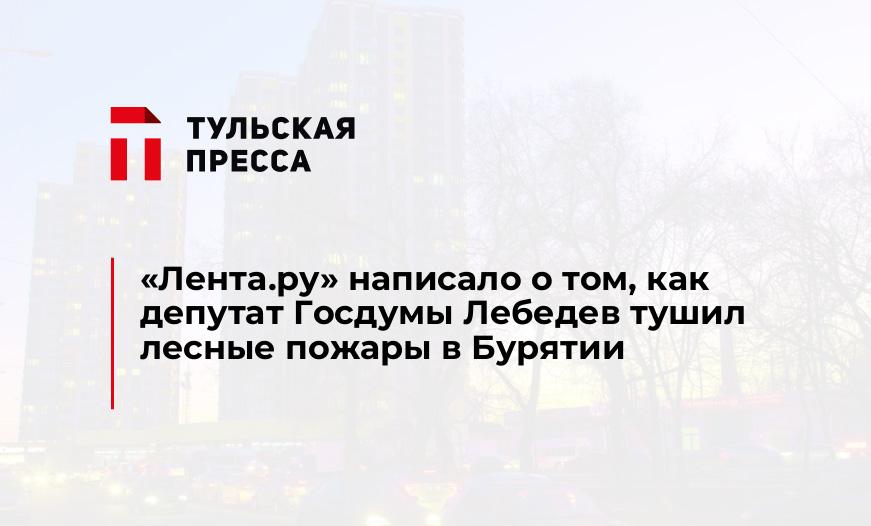 "Лента.ру" написало о том, как депутат Госдумы Лебедев тушил лесные пожары в Бурятии