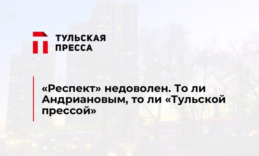 "Респект" недоволен. То ли Андриановым, то ли "Тульской прессой"