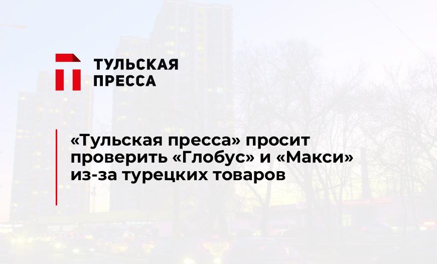 "Тульская пресса" просит проверить "Глобус" и "Макси" из-за турецких товаров