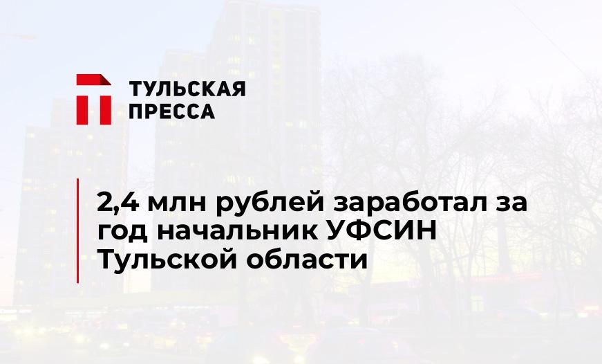 2,4 млн рублей заработал за год начальник УФСИН Тульской области