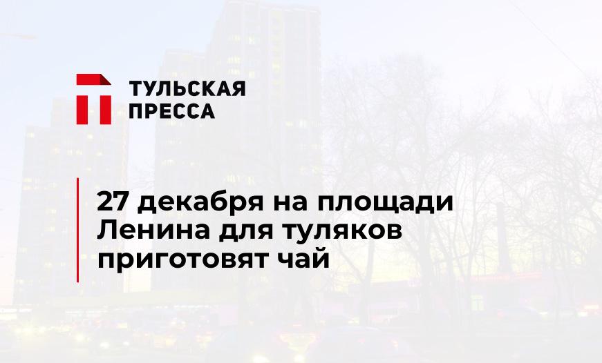 27 декабря на площади Ленина для туляков приготовят чай 