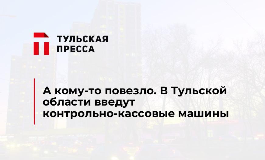 А кому-то повезло. В Тульской области введут контрольно-кассовые машины