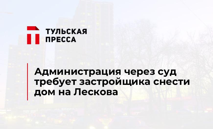 Администрация через суд требует застройщика снести дом на Лескова