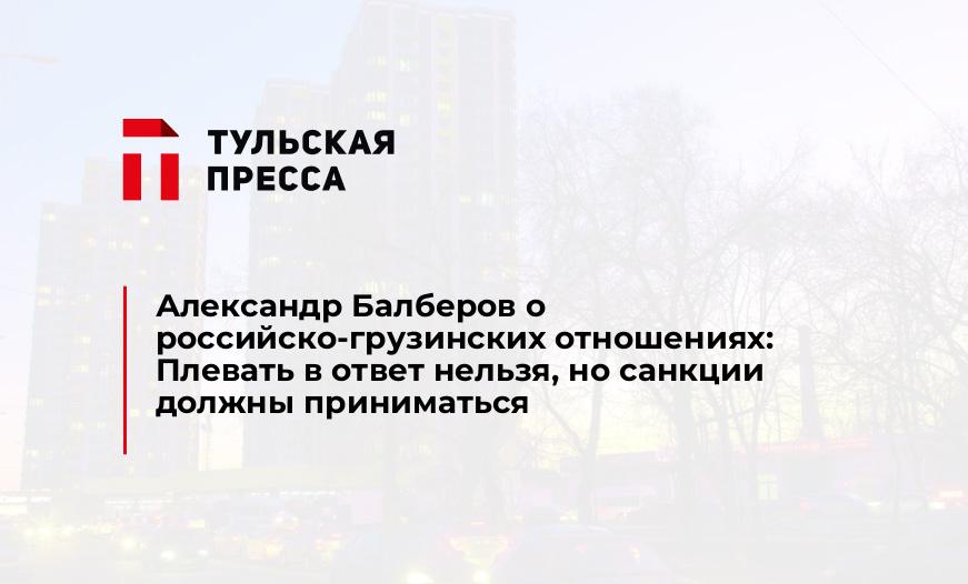 Александр Балберов о российско-грузинских отношениях: Плевать в ответ нельзя, но санкции должны приниматься