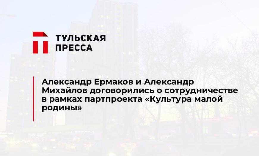 Александр Ермаков и Александр Михайлов договорились о сотрудничестве в рамках партпроекта «Культура малой родины»