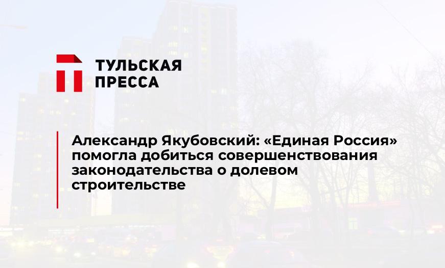 Александр Якубовский: «Единая Россия» помогла добиться совершенствования законодательства о долевом строительстве