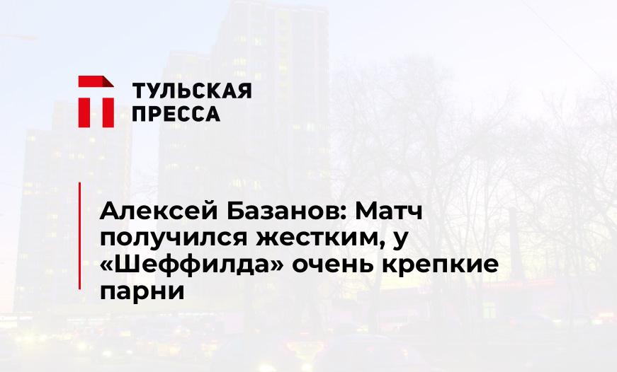 Алексей Базанов: Матч получился жестким, у «Шеффилда» очень крепкие парни