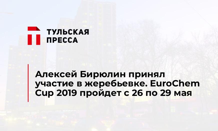 Алексей Бирюлин принял участие в жеребьевке. EuroChem Cup 2019 пройдет с 26 по 29 мая 