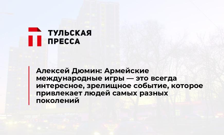 Алексей Дюмин: Армейские международные игры - это всегда интересное, зрелищное событие, которое привлекает людей самых разных поколений