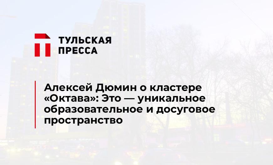 Алексей Дюмин о кластере «Октава»: Это - уникальное образовательное и досуговое пространство
