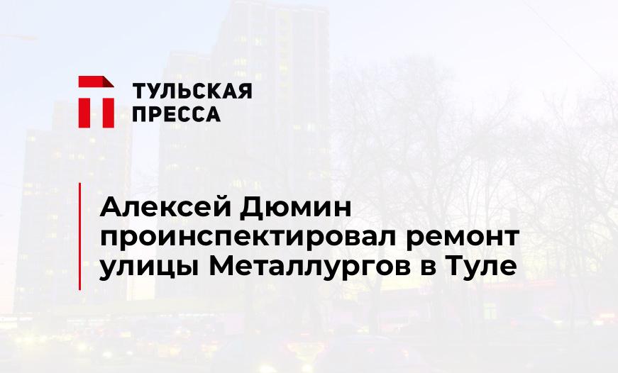 Алексей Дюмин проинспектировал ремонт улицы Металлургов в Туле