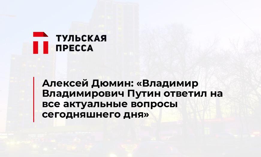 Алексей Дюмин: «Владимир Владимирович Путин ответил на все актуальные вопросы сегодняшнего дня»