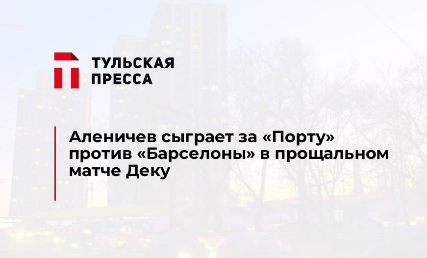 Аленичев сыграет за "Порту" против "Барселоны" в прощальном матче Деку