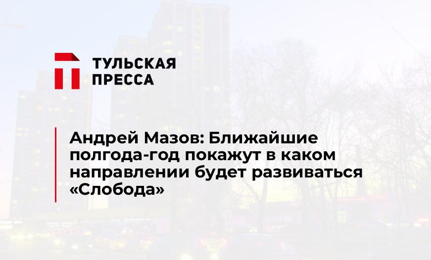 Андрей Мазов: Ближайшие полгода-год покажут в каком направлении будет развиваться "Слобода"