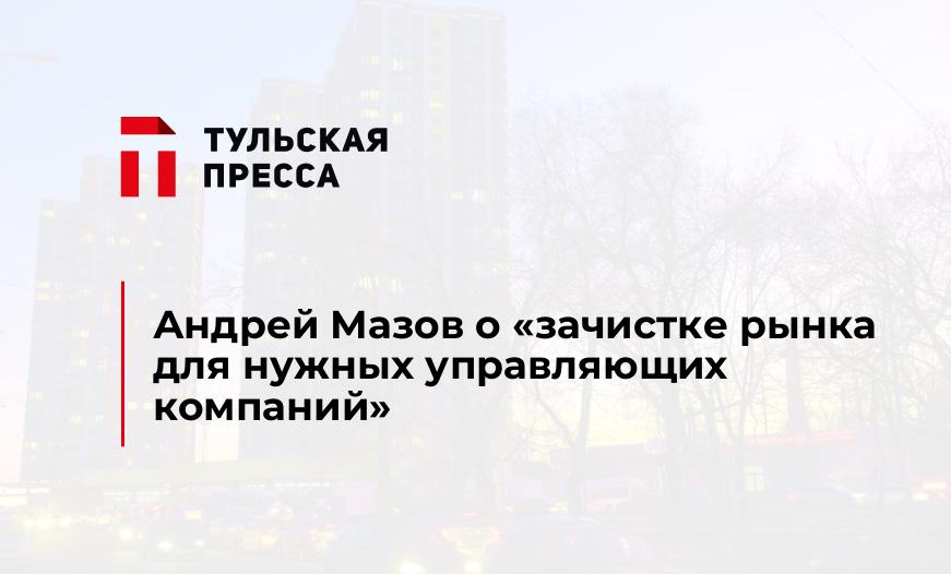 Андрей Мазов о "зачистке рынка для нужных управляющих компаний"
