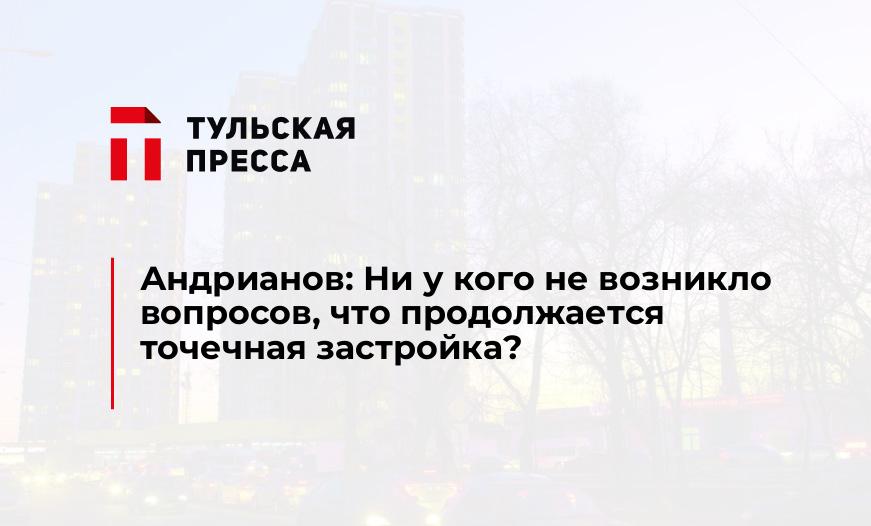 Андрианов: Ни у кого не возникло вопросов, что продолжается точечная застройка?