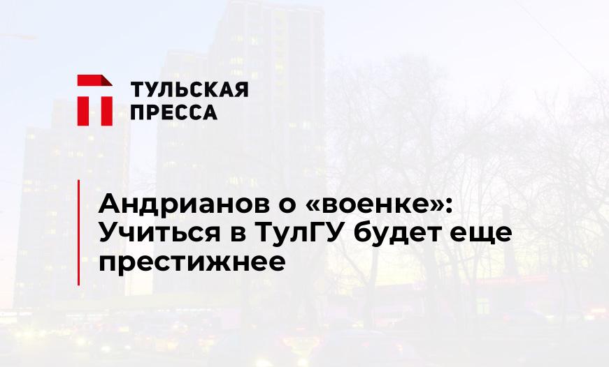 Андрианов о "военке": Учиться в ТулГУ будет еще престижнее