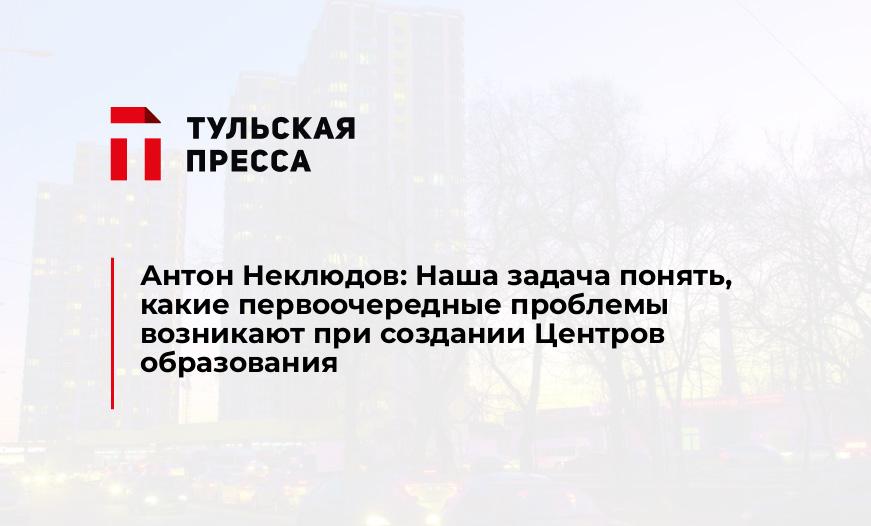 Антон Неклюдов: Наша задача понять, какие первоочередные проблемы возникают при создании Центров образования