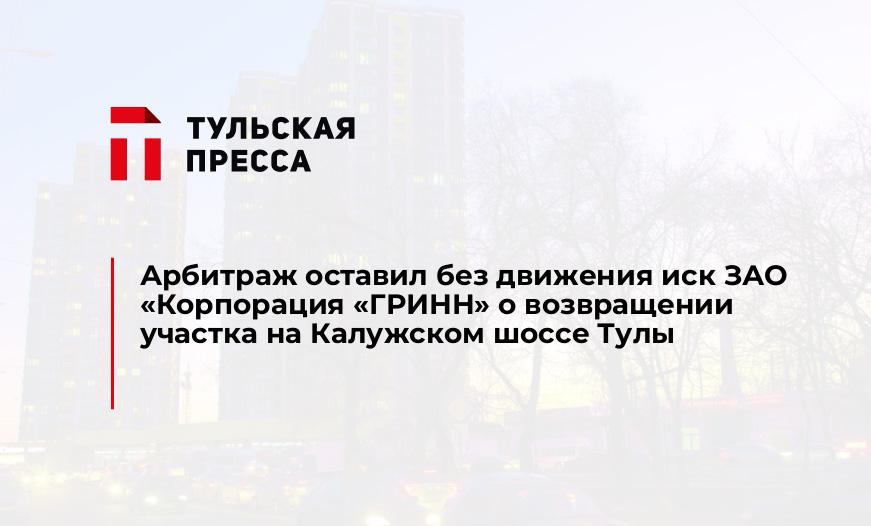 Арбитраж оставил без движения иск ЗАО «Корпорация «ГРИНН» о возвращении участка на Калужском шоссе Тулы