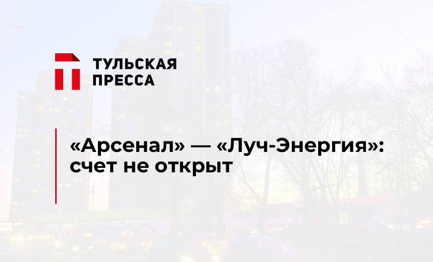 «Арсенал» - «Луч-Энергия»: счет не открыт