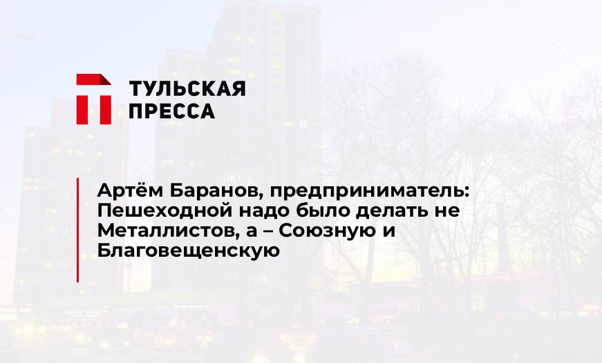 Артём Баранов, предприниматель: Пешеходной надо было делать не Металлистов, а – Союзную и Благовещенскую