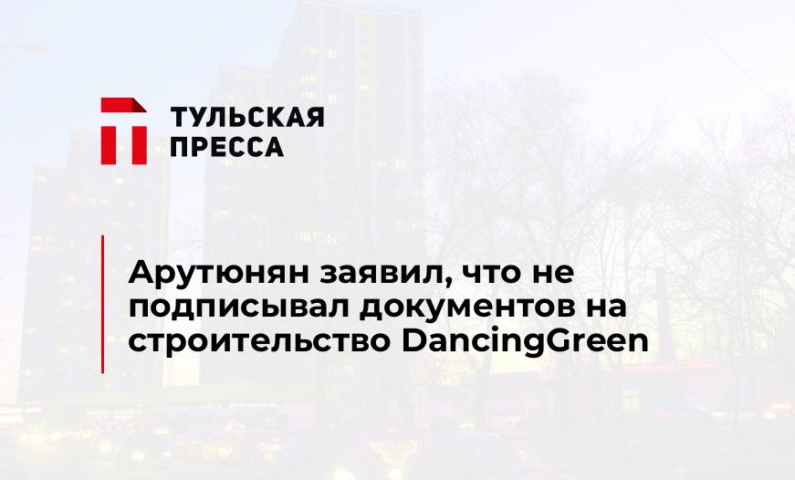 Арутюнян заявил, что не подписывал документов на строительство DancingGreen