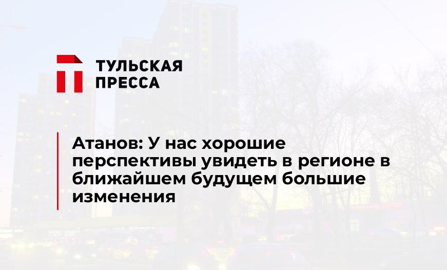 Атанов: У нас хорошие перспективы увидеть в регионе в ближайшем будущем большие изменения