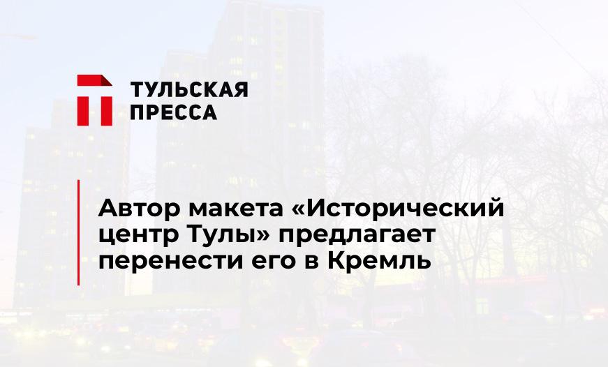 Автор макета «Исторический центр Тулы» предлагает перенести его в Кремль