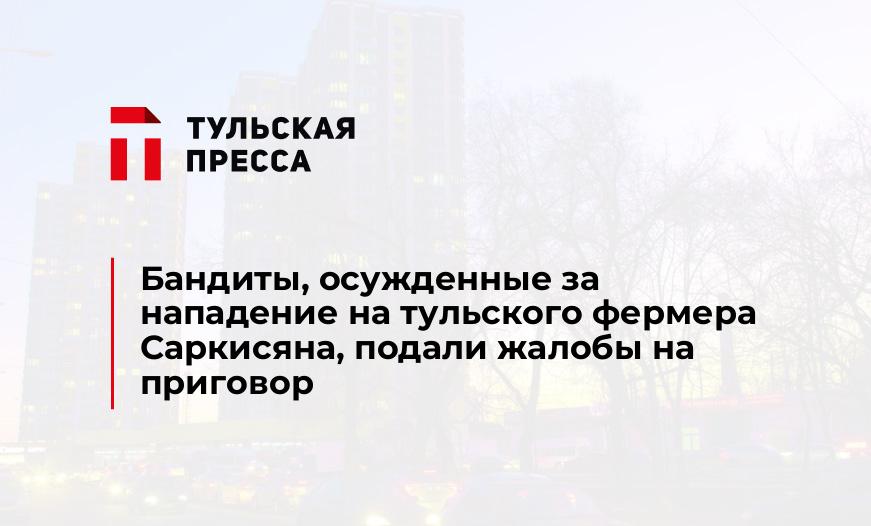 Бандиты, осужденные за нападение на тульского фермера Саркисяна, подали жалобы на приговор