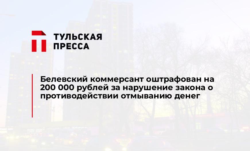 Белевский коммерсант оштрафован на 200 000 рублей за нарушение закона о противодействии отмыванию денег
