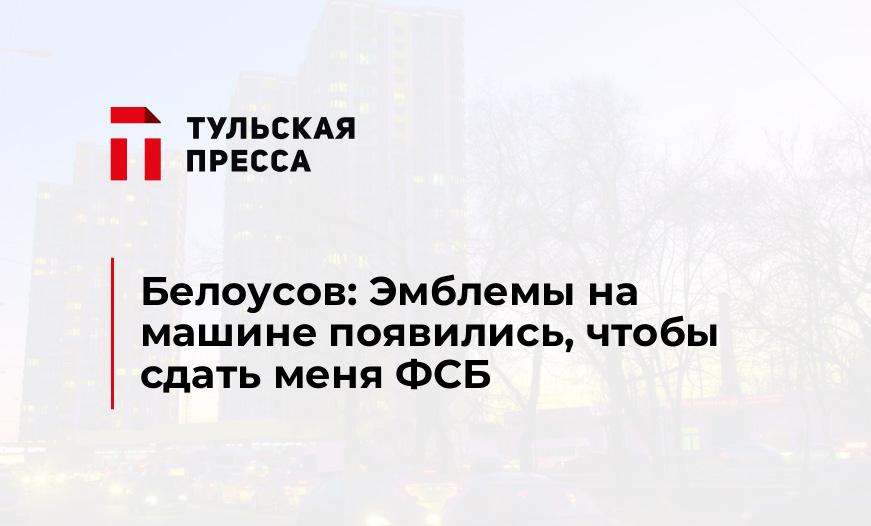 Белоусов: Эмблемы на машине появились, чтобы сдать меня ФСБ