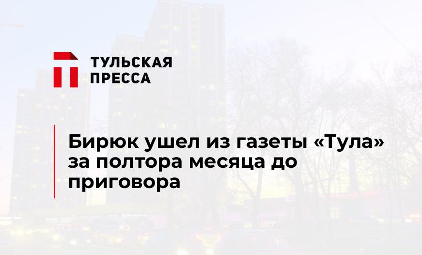Бирюк ушел из газеты "Тула" за полтора месяца до приговора