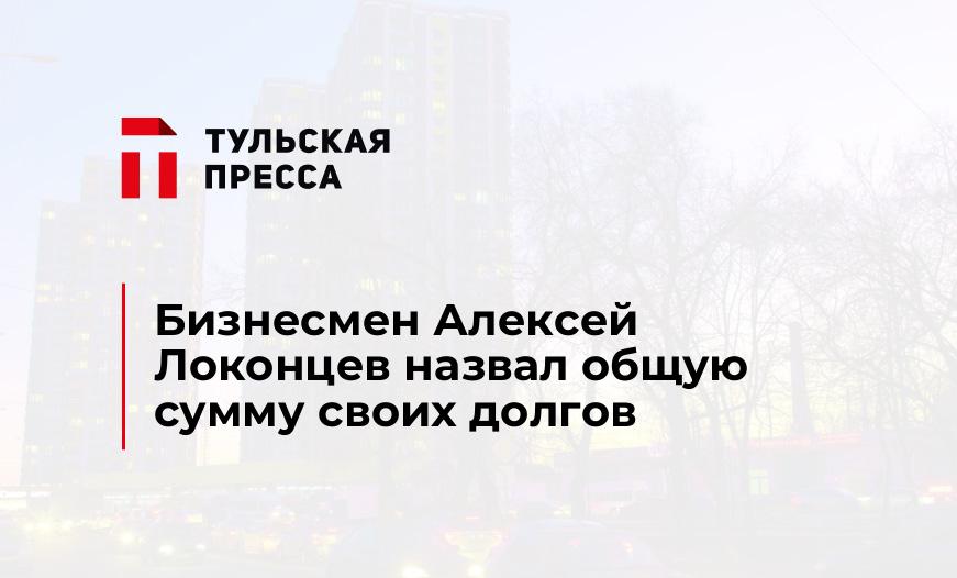 Бизнесмен Алексей Локонцев назвал общую сумму своих долгов