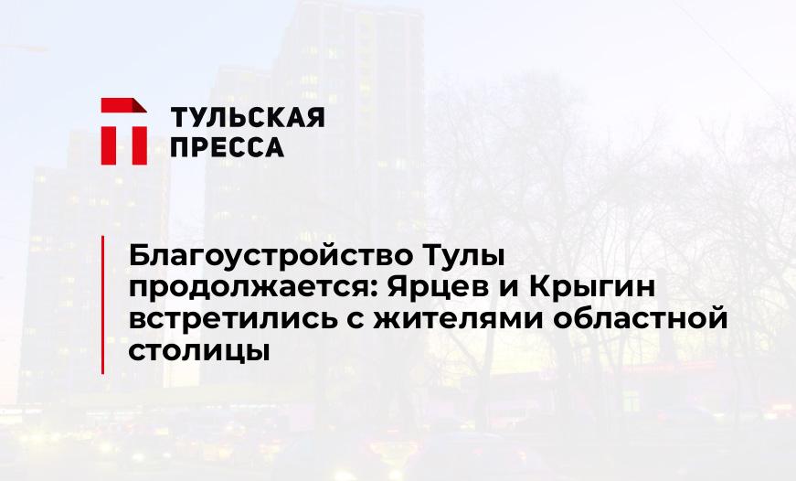 Благоустройство Тулы продолжается: Ярцев и Крыгин встретились с жителями областной столицы