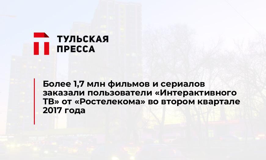 Более 1,7 млн фильмов и сериалов заказали пользователи «Интерактивного ТВ» от «Ростелекома» во втором квартале 2017 года