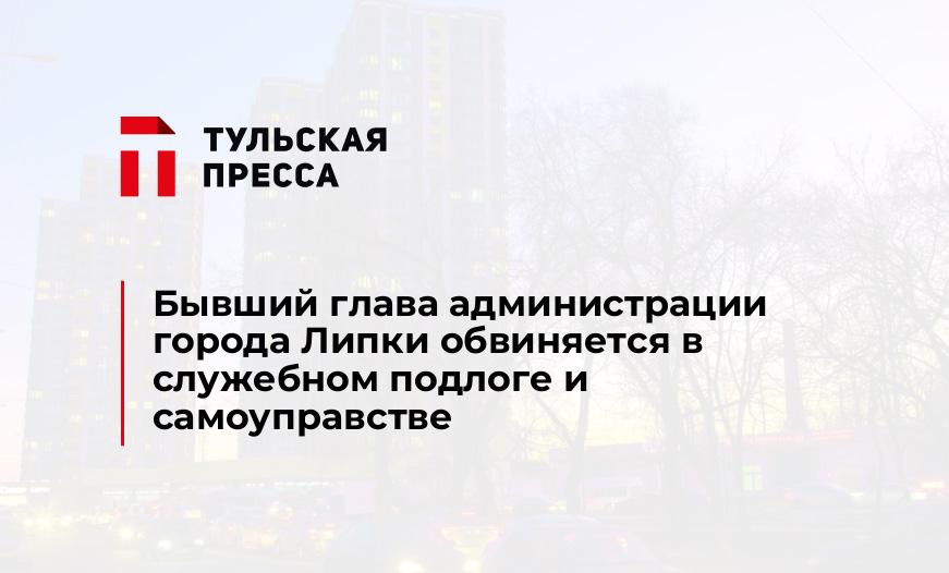 Бывший глава администрации города Липки обвиняется в служебном подлоге и самоуправстве