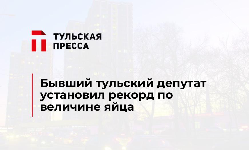 Бывший тульский депутат установил рекорд по величине яйца