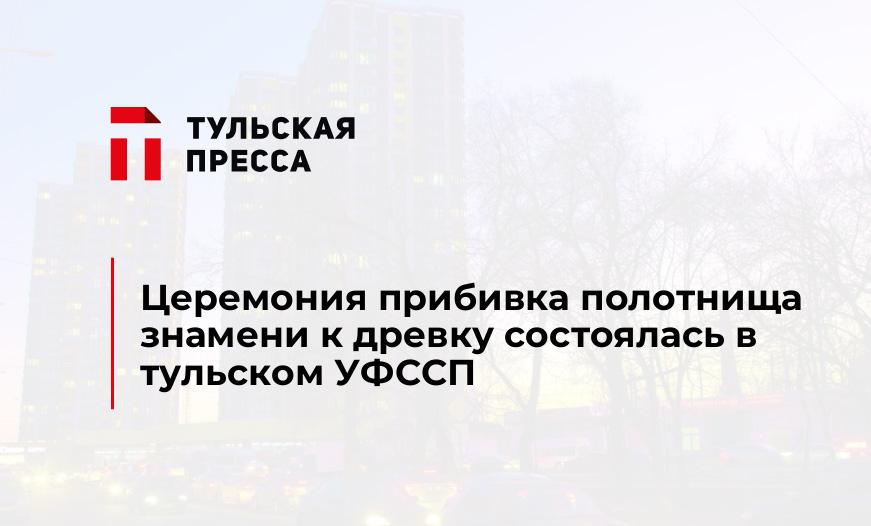 Церемония прибивка полотнища знамени к древку состоялась в тульском УФССП