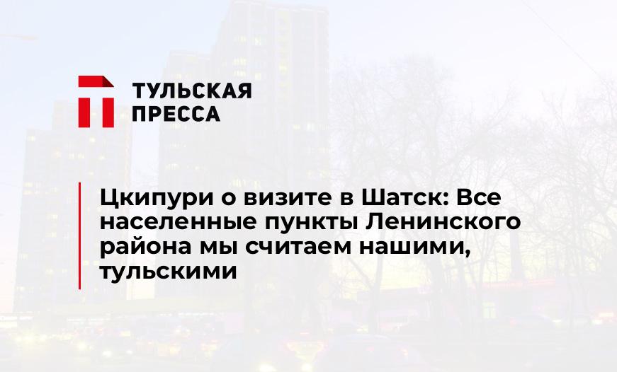 Цкипури о визите в Шатск: Все населенные пункты Ленинского района мы считаем нашими, тульскими