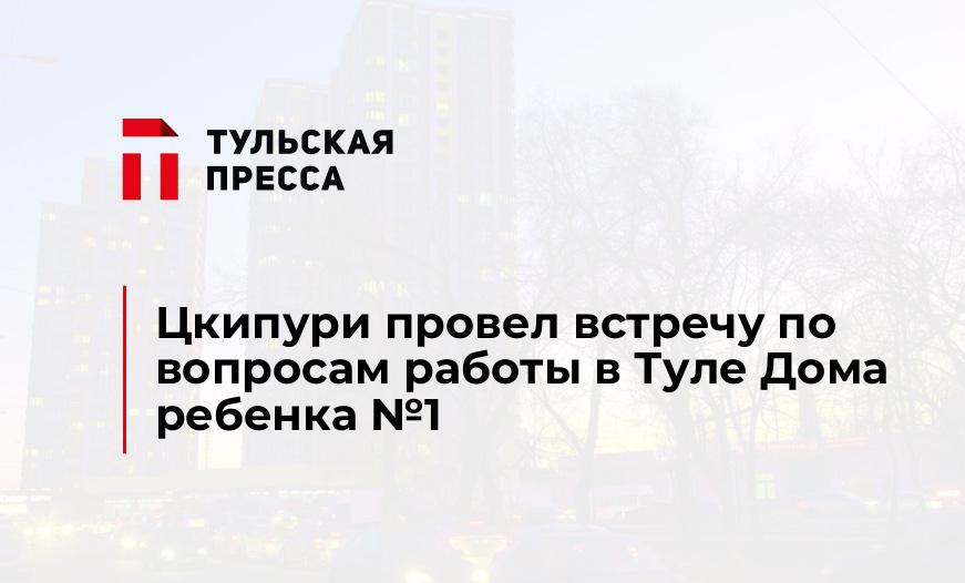 Цкипури провел встречу по вопросам работы в Туле Дома ребенка №1