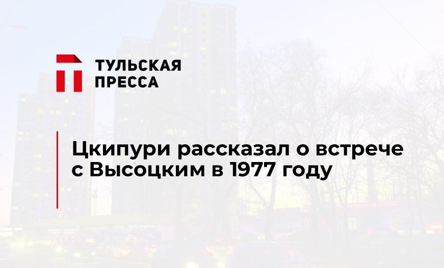 Цкипури рассказал о встрече с Высоцким в 1977 году