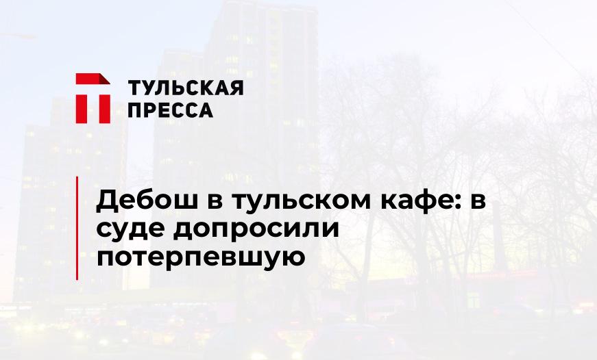 Дебош в тульском кафе: в суде допросили потерпевшую