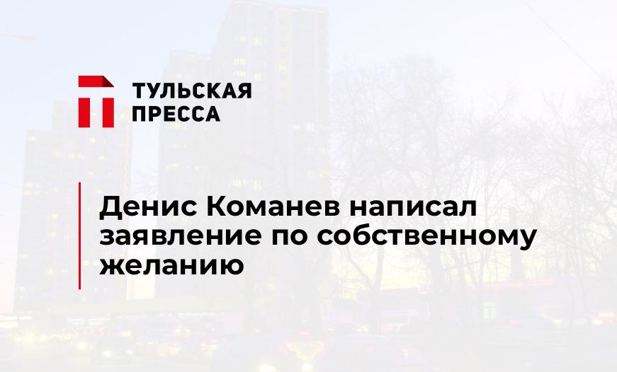 Денис Команев написал заявление по собственному желанию