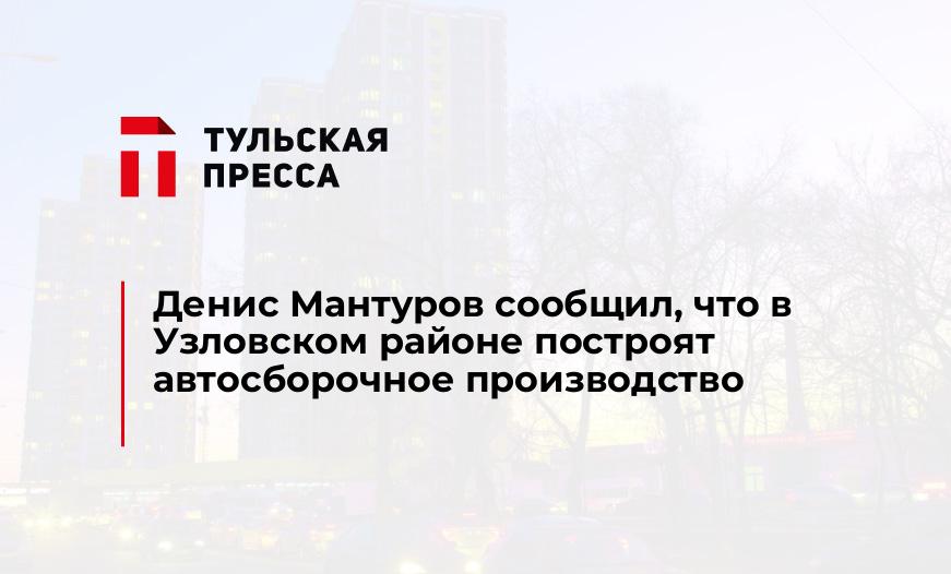 Денис Мантуров сообщил, что в Узловском районе построят автосборочное производство