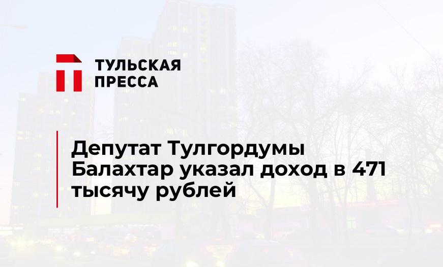 Депутат Тулгордумы Балахтар указал доход в 471 тысячу рублей