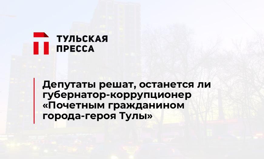 Депутаты решат, останется ли губернатор-коррупционер «Почетным гражданином города-героя Тулы»